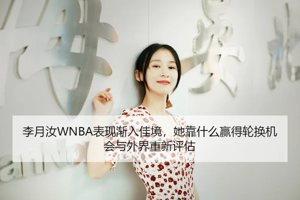 李月汝WNBA表现渐入佳境，她靠什么赢得轮换机会与外界重新评估