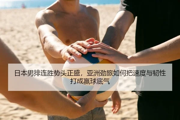 日本男排连胜势头正盛，亚洲劲旅如何把速度与韧性打成赢球底气